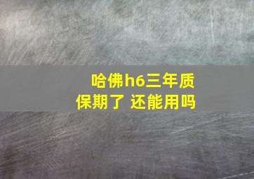 哈佛h6三年质保期了 还能用吗